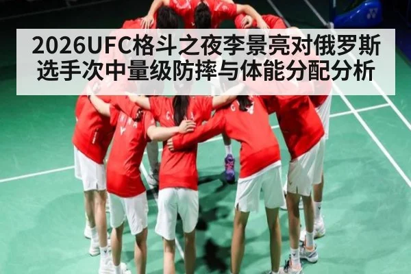 2026UFC格斗之夜李景亮对俄罗斯选手次中量级防摔与体能分配分析