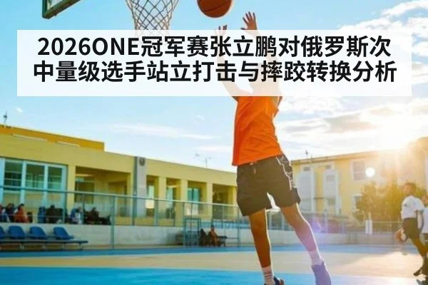 2026ONE冠军赛张立鹏对俄罗斯次中量级选手站立打击与摔跤转换分析